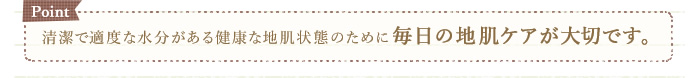清潔で適度な水分がある健康な地肌状態のために毎日の地肌ケアが大切です。