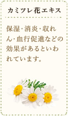 カミツレ花エキス　保湿・消炎・収れん・血行促進などの効果があるといわれています。